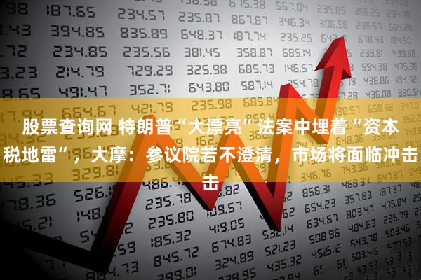 股票查询网 特朗普“大漂亮”法案中埋着“资本税地雷”，大摩：参议院若不澄清，市场将面临冲击