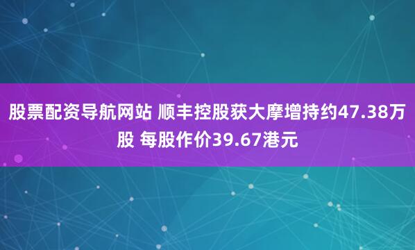 股票配资导航网站 顺丰控股获大摩增持约47.38万股 每股作价39.67港元