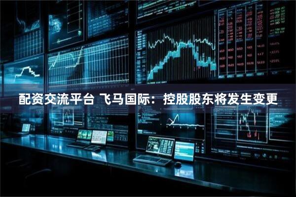 配资交流平台 飞马国际：控股股东将发生变更