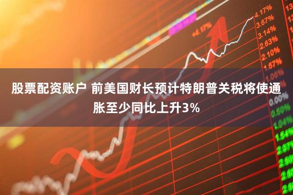 股票配资账户 前美国财长预计特朗普关税将使通胀至少同比上升3%
