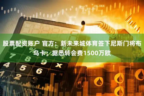 股票配资账户 官方：新未来城体育签下尼斯门将布乌卡；据悉转会费1500万欧