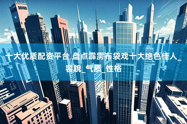 十大优质配资平台 盘点霹雳布袋戏十大绝色佳人_容貌_气质_性格