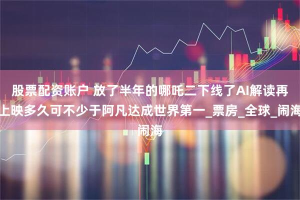 股票配资账户 放了半年的哪吒二下线了AI解读再上映多久可不少于阿凡达成世界第一_票房_全球_闹海
