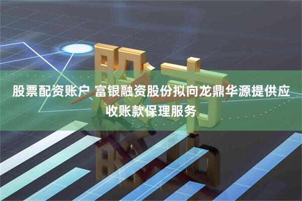 股票配资账户 富银融资股份拟向龙鼎华源提供应收账款保理服务