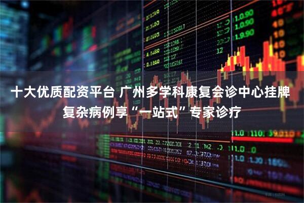 十大优质配资平台 广州多学科康复会诊中心挂牌 复杂病例享“一站式”专家诊疗