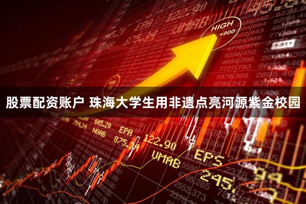 股票配资账户 珠海大学生用非遗点亮河源紫金校园