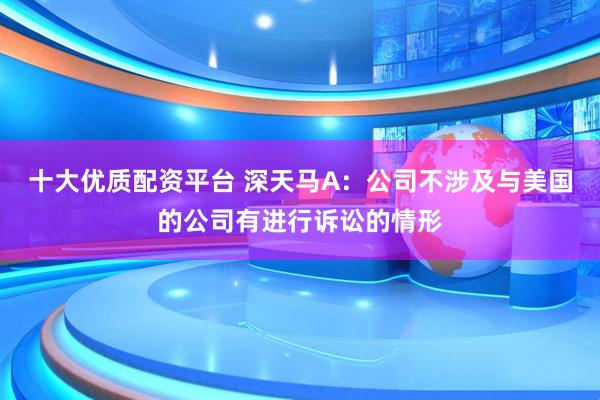 十大优质配资平台 深天马A：公司不涉及与美国的公司有进行诉讼的情形