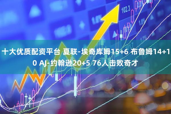 十大优质配资平台 夏联-埃奇库姆15+6 布鲁姆14+10 AJ-约翰逊20+5 76人击败奇才