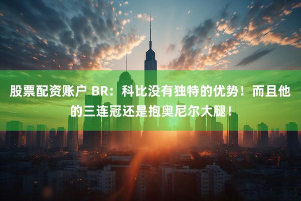 股票配资账户 BR：科比没有独特的优势！而且他的三连冠还是抱奥尼尔大腿！