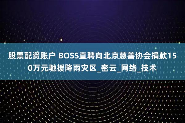 股票配资账户 BOSS直聘向北京慈善协会捐款150万元驰援降雨灾区_密云_网络_技术