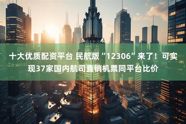 十大优质配资平台 民航版“12306”来了！可实现37家国内航司直销机票同平台比价