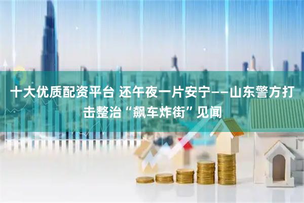 十大优质配资平台 还午夜一片安宁——山东警方打击整治“飙车炸街”见闻