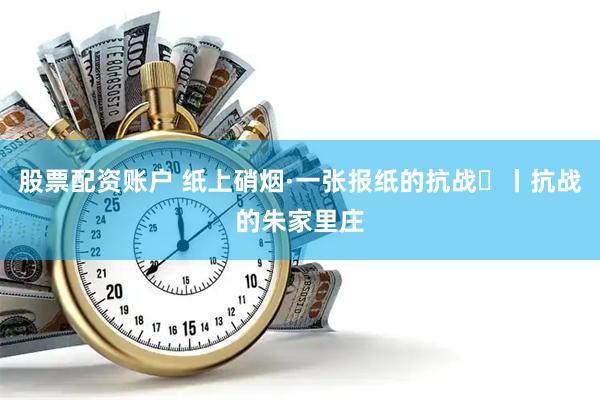 股票配资账户 纸上硝烟·一张报纸的抗战⑪丨抗战的朱家里庄