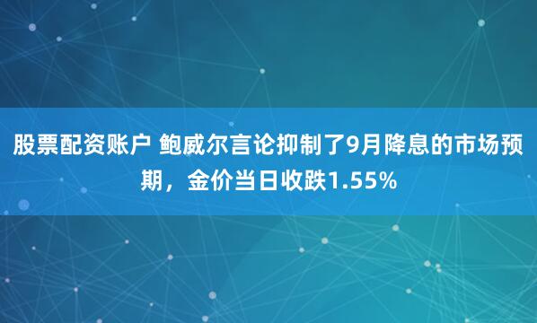 股票配资账户 鲍威尔言论抑制了9月降息的市场预期，金价当日收跌1.55%