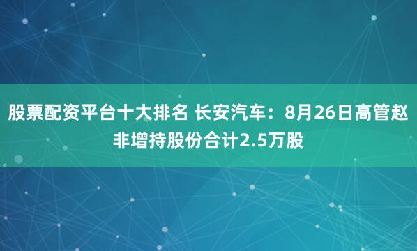 股票配资平台十大排名 长安汽车：8月26日高管赵非增持股份合计2.5万股