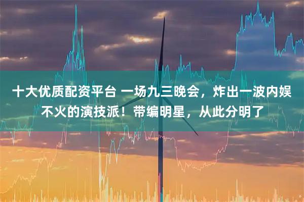 十大优质配资平台 一场九三晚会，炸出一波内娱不火的演技派！带编明星，从此分明了