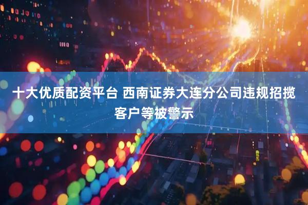 十大优质配资平台 西南证券大连分公司违规招揽客户等被警示