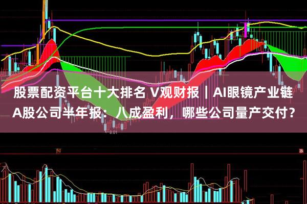 股票配资平台十大排名 V观财报｜AI眼镜产业链A股公司半年报：八成盈利，哪些公司量产交付？