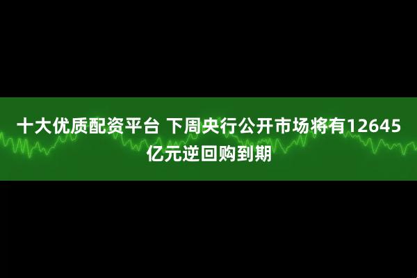 十大优质配资平台 下周央行公开市场将有12645亿元逆回购到期