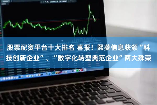 股票配资平台十大排名 喜报！熙菱信息获颁“科技创新企业”、“数字化转型典范企业”两大殊荣