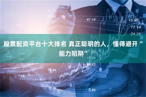 股票配资平台十大排名 真正聪明的人，懂得避开“能力陷阱”