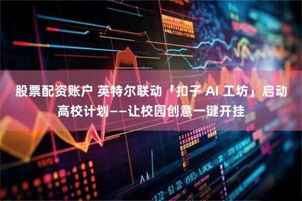 股票配资账户 英特尔联动「扣子 AI 工坊」启动高校计划——让校园创意一键开挂