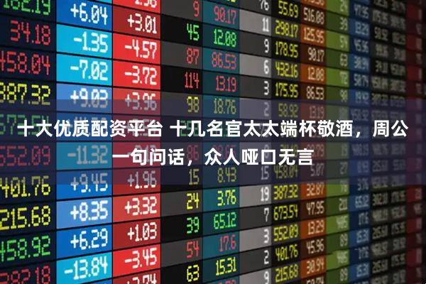 十大优质配资平台 十几名官太太端杯敬酒，周公一句问话，众人哑口无言