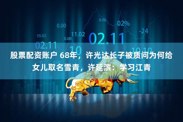 股票配资账户 68年，许光达长子被质问为何给女儿取名雪青，许延滨：学习江青