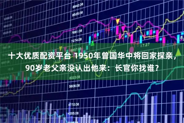 十大优质配资平台 1950年曾国华中将回家探亲，90岁老父亲没认出他来：长官你找谁？