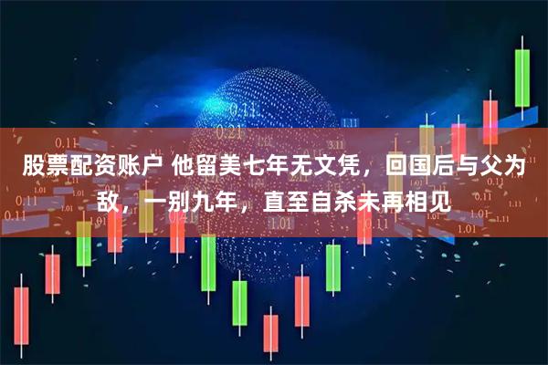 股票配资账户 他留美七年无文凭，回国后与父为敌，一别九年，直至自杀未再相见