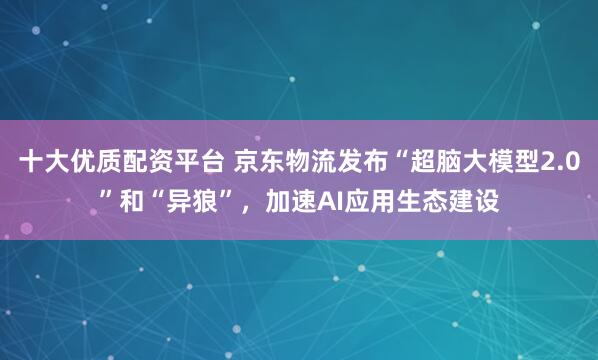 十大优质配资平台 京东物流发布“超脑大模型2.0”和“异狼”，加速AI应用生态建设