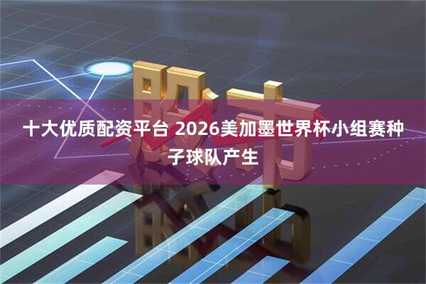 十大优质配资平台 2026美加墨世界杯小组赛种子球队产生