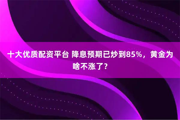 十大优质配资平台 降息预期已炒到85%，黄金为啥不涨了？