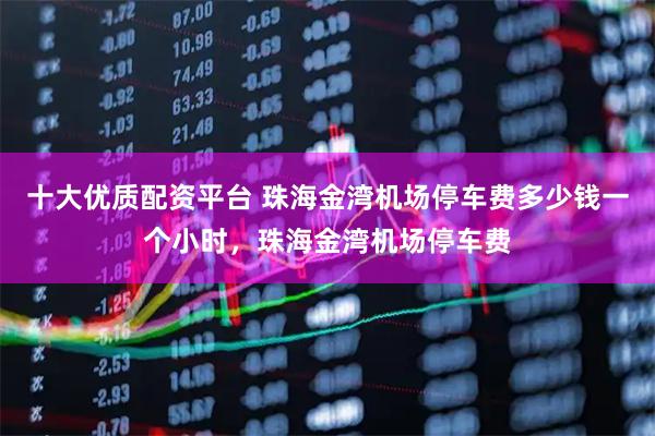 十大优质配资平台 珠海金湾机场停车费多少钱一个小时，珠海金湾机场停车费