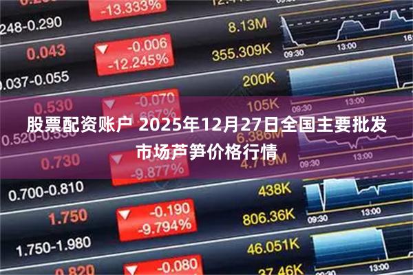 股票配资账户 2025年12月27日全国主要批发市场芦笋价格行情