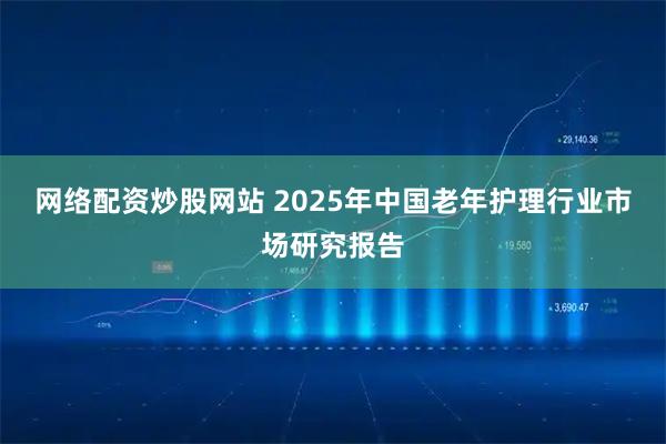 网络配资炒股网站 2025年中国老年护理行业市场研究报告
