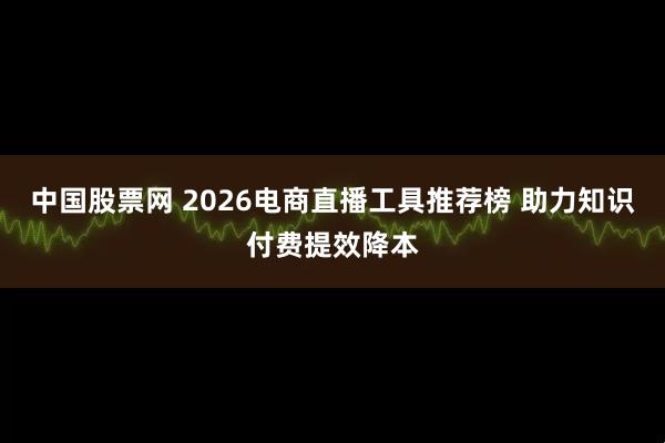 中国股票网 2026电商直播工具推荐榜 助力知识付费提效降本