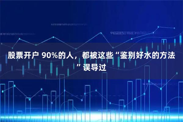 股票开户 90%的人，都被这些“鉴别好水的方法”误导过