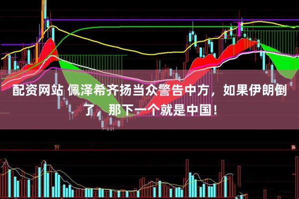 配资网站 佩泽希齐扬当众警告中方，如果伊朗倒了，那下一个就是中国！
