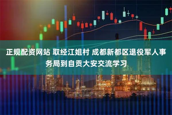 正规配资网站 取经江姐村 成都新都区退役军人事务局到自贡大安交流学习