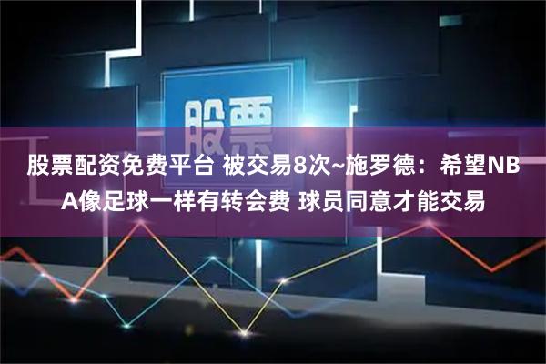 股票配资免费平台 被交易8次~施罗德：希望NBA像足球一样有转会费 球员同意才能交易